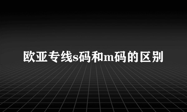 欧亚专线s码和m码的区别