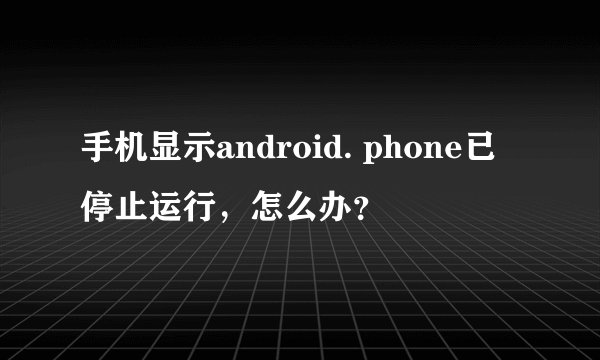 手机显示android. phone已停止运行，怎么办？
