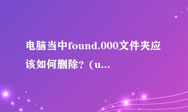 电脑当中found.000文件夹应该如何删除？(u盘修复后找不到found文件夹？)