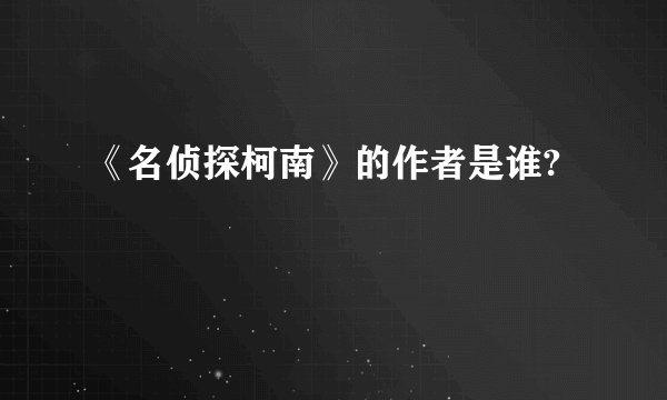 《名侦探柯南》的作者是谁?