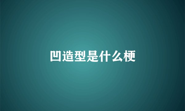 凹造型是什么梗