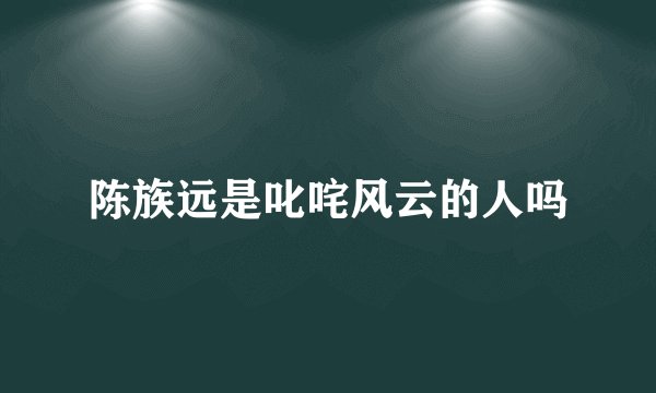 陈族远是叱咤风云的人吗
