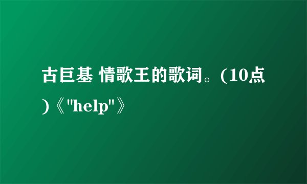 古巨基 情歌王的歌词。(10点)《