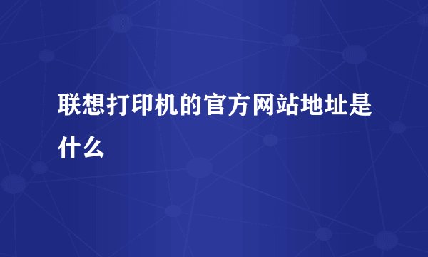 联想打印机的官方网站地址是什么
