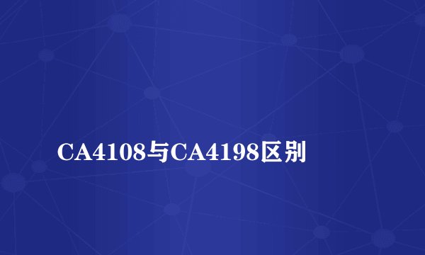 
CA4108与CA4198区别

