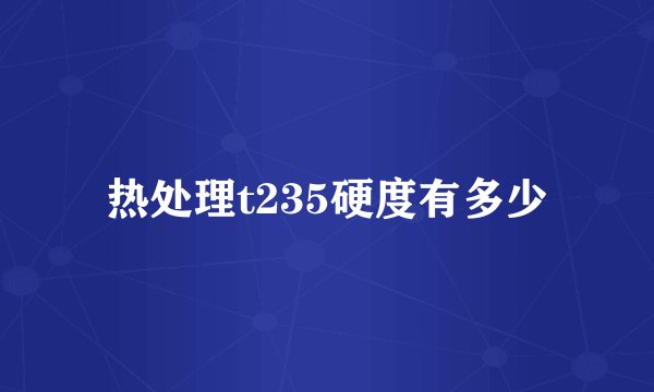 热处理t235硬度有多少