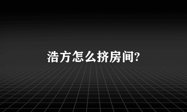 浩方怎么挤房间?