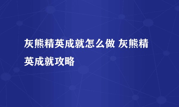 灰熊精英成就怎么做 灰熊精英成就攻略