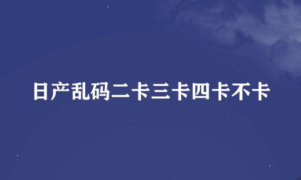 日产乱码二卡三卡四卡不卡