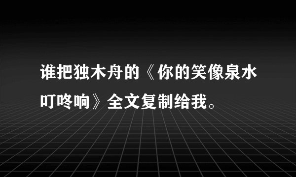 谁把独木舟的《你的笑像泉水叮咚响》全文复制给我。