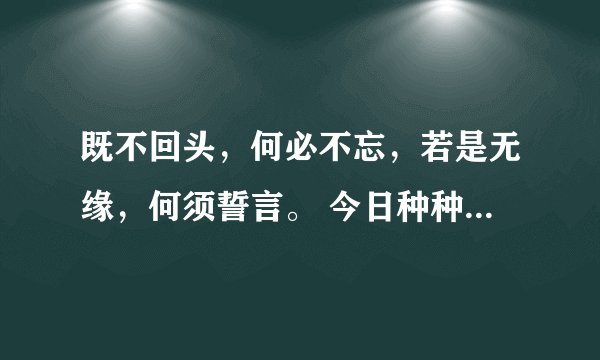 既不回头，何必不忘，若是无缘，何须誓言。 今日种种，似水无痕，明夕何夕，君已末路。是什么意思