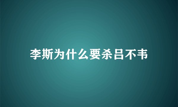 李斯为什么要杀吕不韦