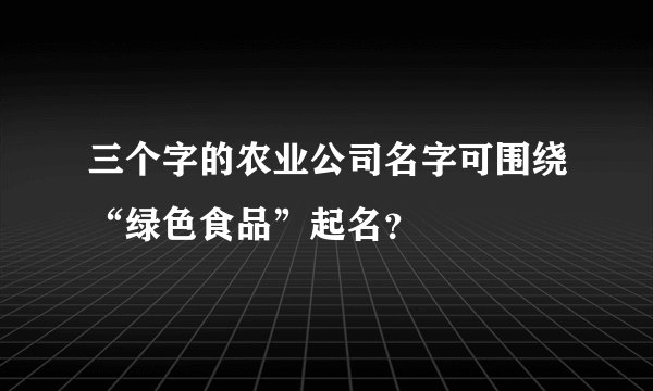 三个字的农业公司名字可围绕“绿色食品”起名？