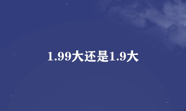1.99大还是1.9大