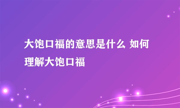 大饱口福的意思是什么 如何理解大饱口福