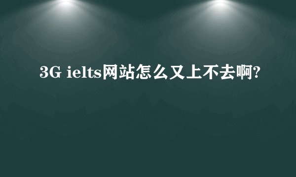 3G ielts网站怎么又上不去啊?