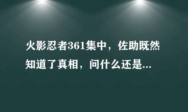 火影忍者361集中，佐助既然知道了真相，问什么还是要进攻木叶，并改名为“鹰小队”？