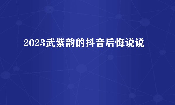 2023武紫韵的抖音后悔说说