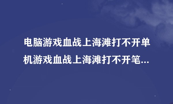 电脑游戏血战上海滩打不开单机游戏血战上海滩打不开笔记本上玩的,打开