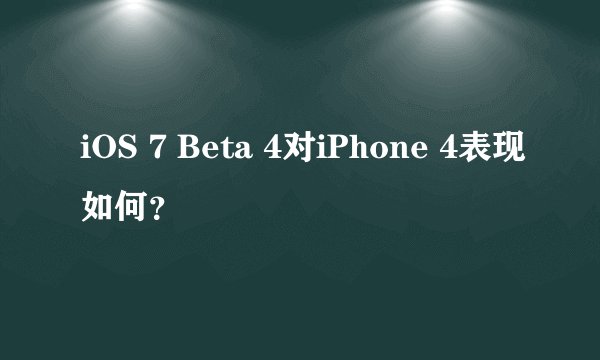 iOS 7 Beta 4对iPhone 4表现如何？