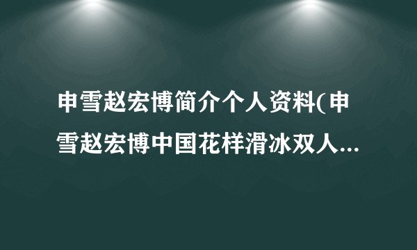 申雪赵宏博简介个人资料(申雪赵宏博中国花样滑冰双人滑传奇组合)