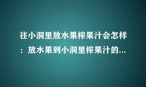 往小洞里放水果榨果汁会怎样：放水果到小洞里榨果汁的后果是什么？