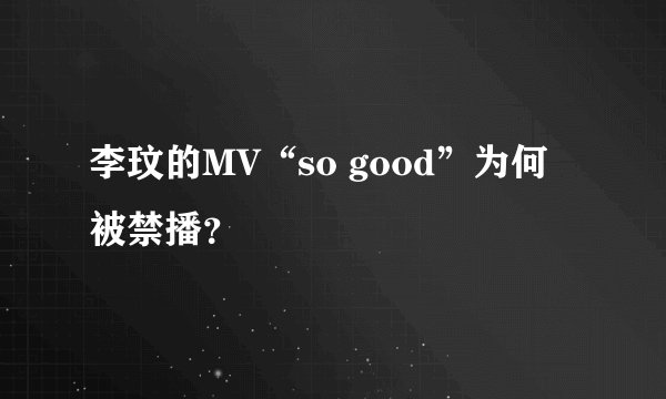 李玟的MV“so good”为何被禁播？