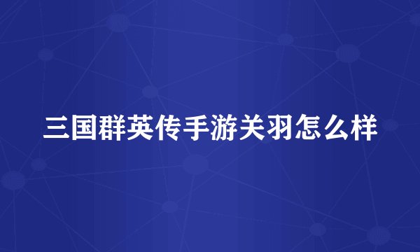 三国群英传手游关羽怎么样