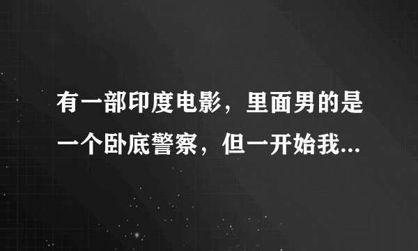 有一部印度电影，里面男的是一个卧底警察，但一开始我们一直都以为他是一个混混和女主是在电梯里认识的