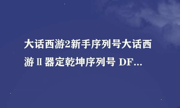 大话西游2新手序列号大话西游Ⅱ器定乾坤序列号 DF23-1393-1619-6458 DF23-2098-0716-4438 DF23-2576-7353-5