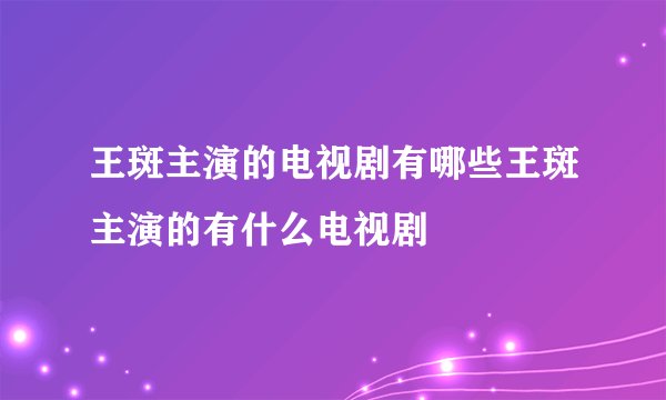 王斑主演的电视剧有哪些王斑主演的有什么电视剧