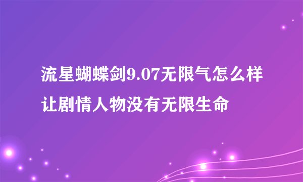 流星蝴蝶剑9.07无限气怎么样让剧情人物没有无限生命