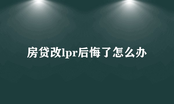房贷改lpr后悔了怎么办