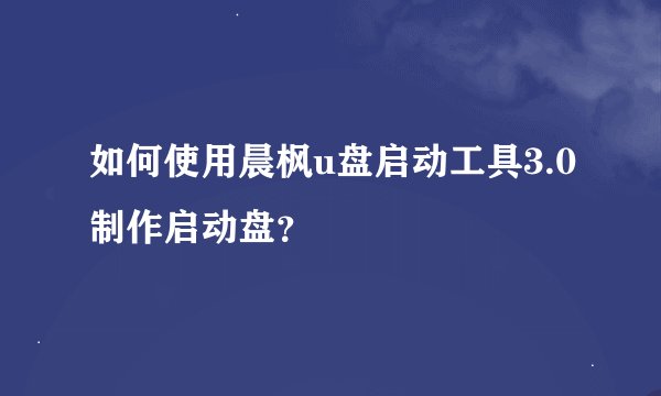 如何使用晨枫u盘启动工具3.0制作启动盘？