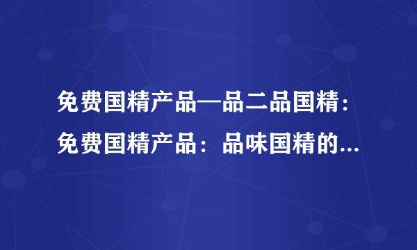 免费国精产品—品二品国精：免费国精产品：品味国精的优质选择