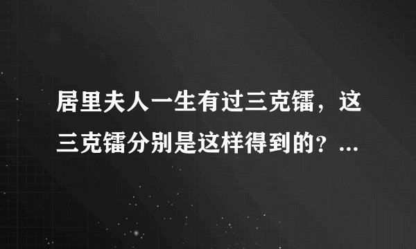 居里夫人一生有过三克镭，这三克镭分别是这样得到的？由此你觉得居里夫人是个怎样的人？