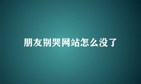 朋友别哭网站怎么没了