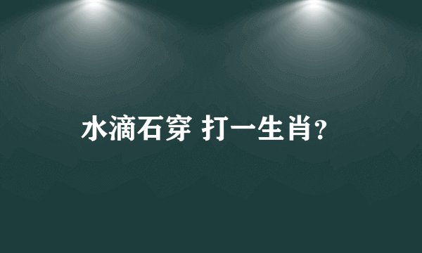 水滴石穿 打一生肖？
