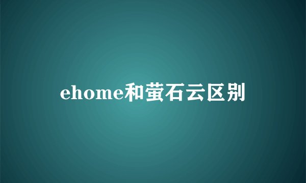 ehome和萤石云区别