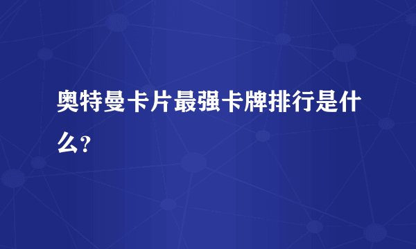 奥特曼卡片最强卡牌排行是什么？
