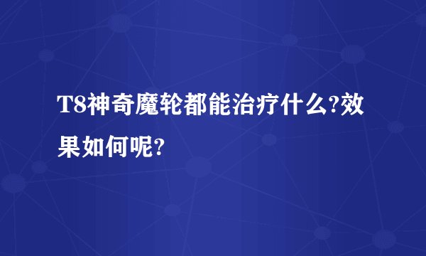 T8神奇魔轮都能治疗什么?效果如何呢?