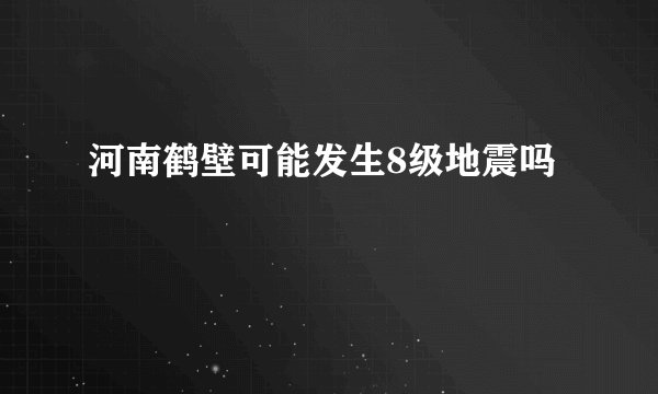 河南鹤壁可能发生8级地震吗