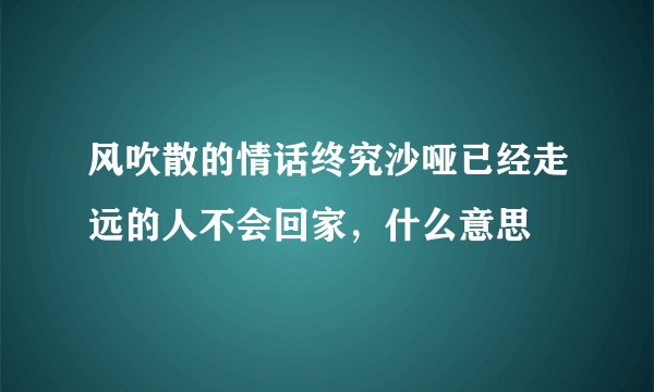 风吹散的情话终究沙哑已经走远的人不会回家，什么意思