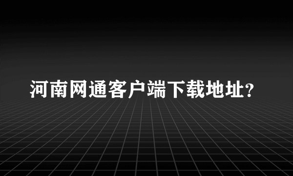 河南网通客户端下载地址？