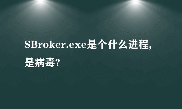 SBroker.exe是个什么进程,是病毒?