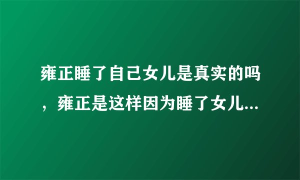 雍正睡了自己女儿是真实的吗，雍正是这样因为睡了女儿自杀的吗