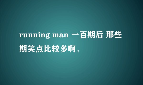 running man 一百期后 那些期笑点比较多啊。