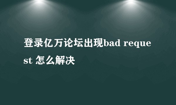 登录亿万论坛出现bad request 怎么解决