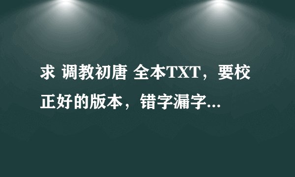 求 调教初唐 全本TXT，要校正好的版本，错字漏字断章的不要谢谢