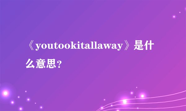 《youtookitallaway》是什么意思？